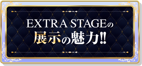 EXTRA STAGEの展示の魅力!!